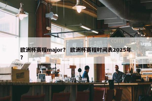 欧洲杯赛程major？ 欧洲杯赛程时间表2025年？