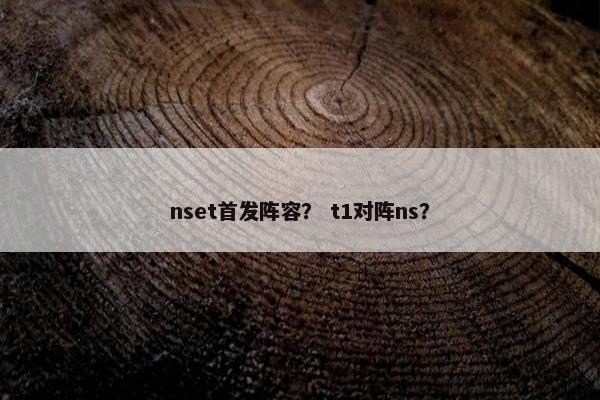 nset首发阵容？ t1对阵ns？