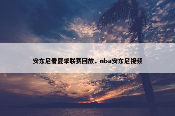 安东尼看夏季联赛回放，nba安东尼视频