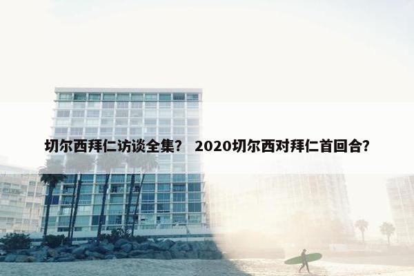 切尔西拜仁访谈全集？ 2020切尔西对拜仁首回合？