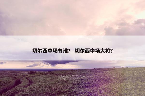 切尔西中场有谁？ 切尔西中场大将？