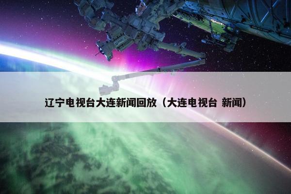 辽宁电视台大连新闻回放（大连电视台 新闻）
