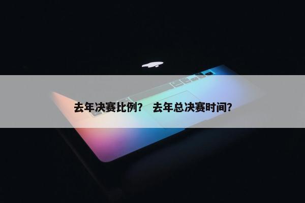 去年决赛比例？ 去年总决赛时间？