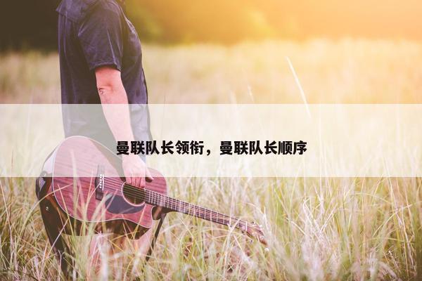 曼联队长领衔，曼联队长顺序