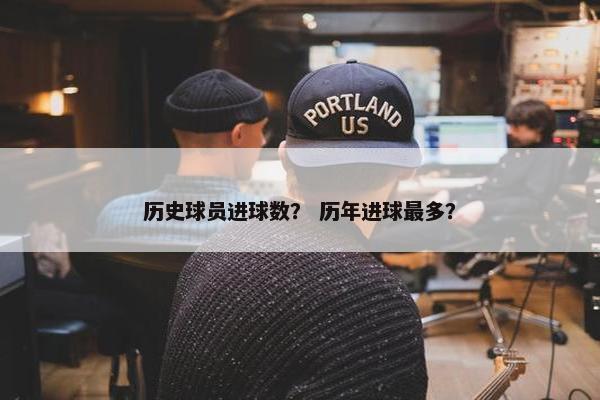 历史球员进球数？ 历年进球最多？