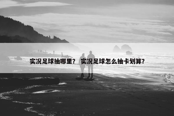 实况足球抽哪里？ 实况足球怎么抽卡划算？