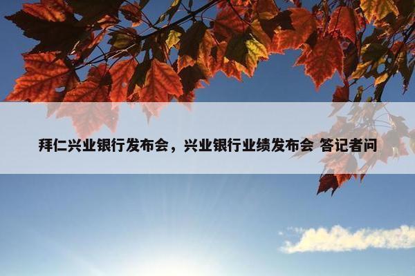 拜仁兴业银行发布会，兴业银行业绩发布会 答记者问