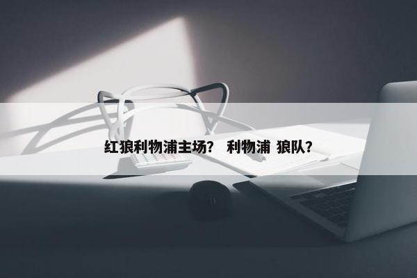 红狼利物浦主场？ 利物浦 狼队？
