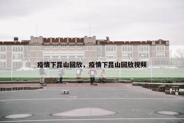疫情下昆山回放，疫情下昆山回放视频