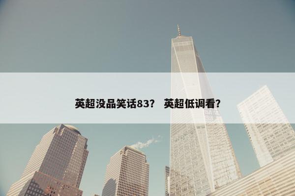 英超没品笑话83？ 英超低调看？