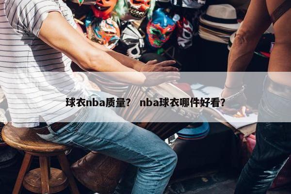 球衣nba质量？ nba球衣哪件好看？