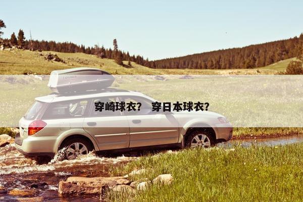 穿崎球衣？ 穿日本球衣？