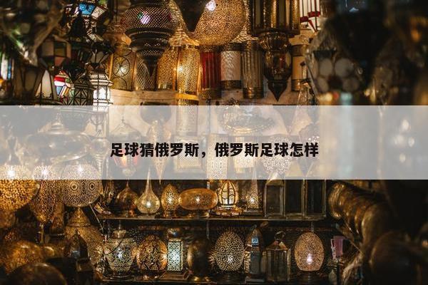 足球猜俄罗斯，俄罗斯足球怎样
