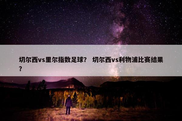 切尔西vs里尔指数足球？ 切尔西vs利物浦比赛结果？