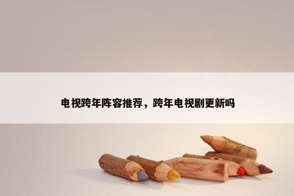 电视跨年阵容推荐，跨年电视剧更新吗
