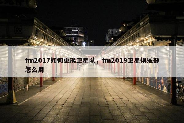 fm2017如何更换卫星队，fm2019卫星俱乐部怎么用
