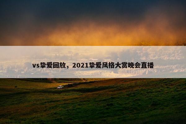 vs挚爱回放，2021挚爱风格大赏晚会直播