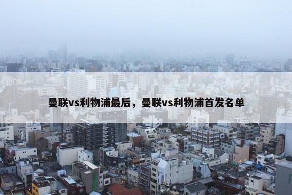 曼联vs利物浦最后，曼联vs利物浦首发名单
