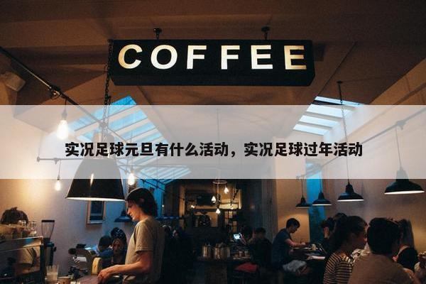实况足球元旦有什么活动，实况足球过年活动