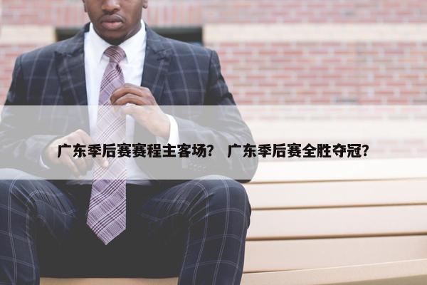 广东季后赛赛程主客场？ 广东季后赛全胜夺冠？