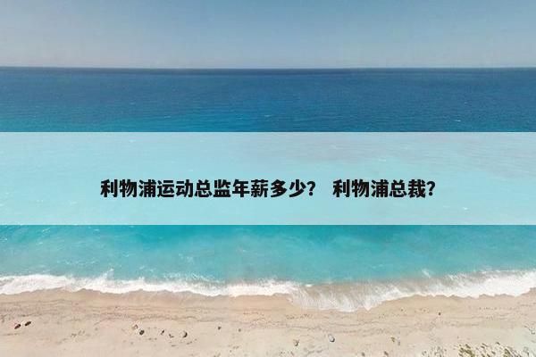 利物浦运动总监年薪多少？ 利物浦总裁？