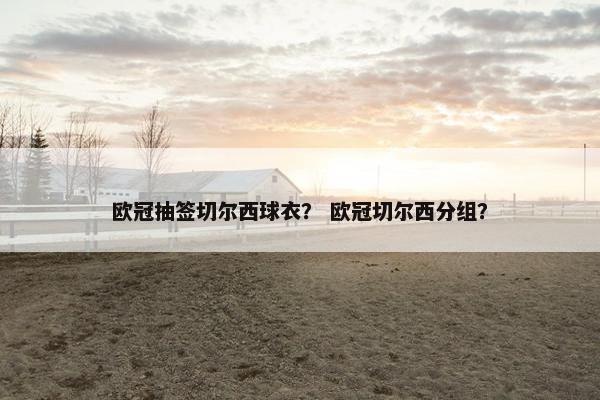 欧冠抽签切尔西球衣？ 欧冠切尔西分组？