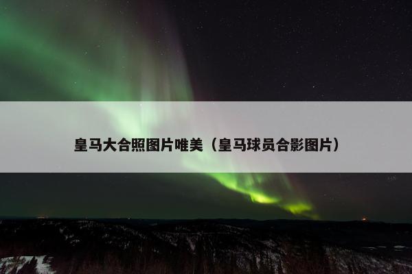 皇马大合照图片唯美（皇马球员合影图片）