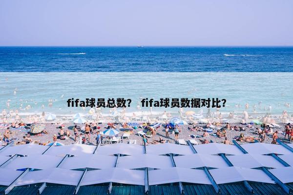fifa球员总数？ fifa球员数据对比？