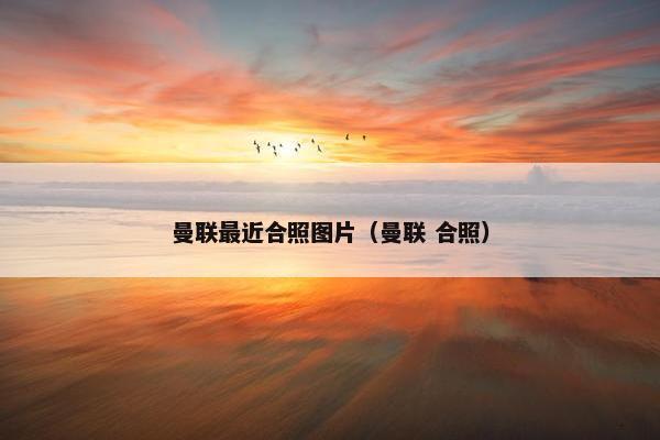 曼联最近合照图片（曼联 合照）