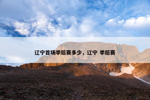 辽宁首场季后赛多少，辽宁 季后赛