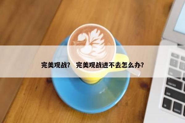 完美观战？ 完美观战进不去怎么办？