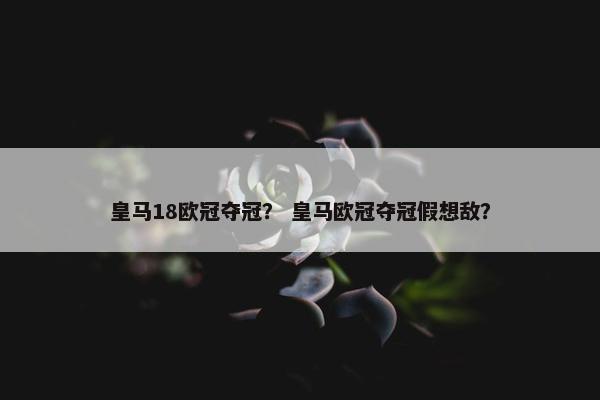 皇马18欧冠夺冠？ 皇马欧冠夺冠假想敌？