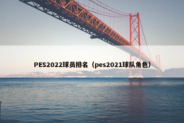 PES2022球员排名（pes2021球队角色）