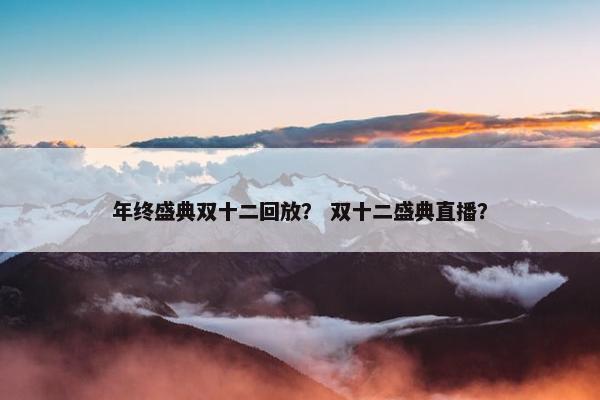 年终盛典双十二回放？ 双十二盛典直播？