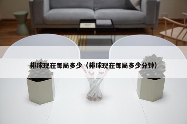 排球现在每局多少（排球现在每局多少分钟）