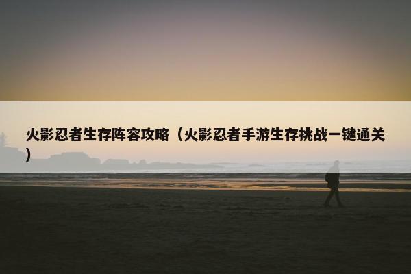 火影忍者生存阵容攻略（火影忍者手游生存挑战一键通关）