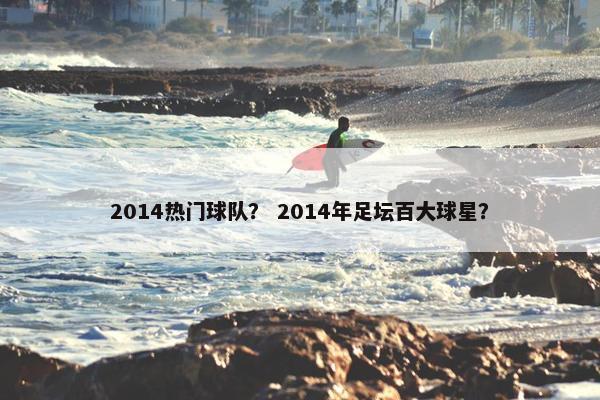 2014热门球队？ 2014年足坛百大球星？