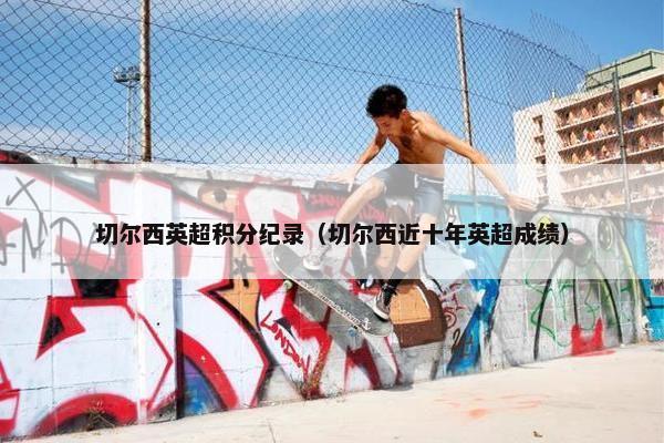 切尔西英超积分纪录（切尔西近十年英超成绩）