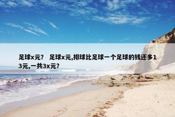足球x元？ 足球x元,排球比足球一个足球的钱还多13元,一共3x元？