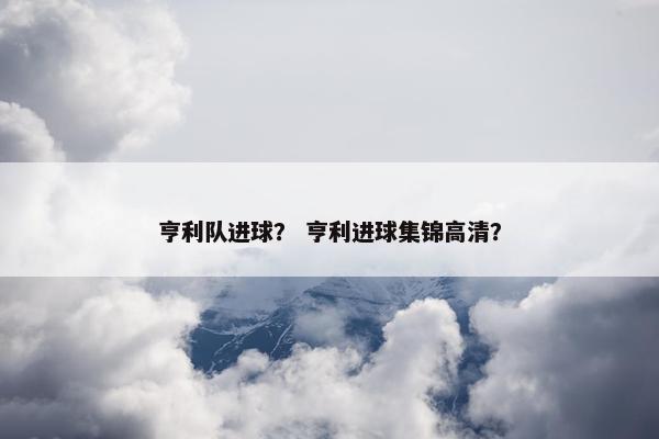 亨利队进球？ 亨利进球集锦高清？
