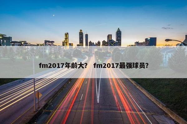 fm2017年龄大？ fm2017最强球员？