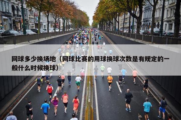 网球多少换场地（网球比赛的用球换球次数是有规定的一般什么时候换球）