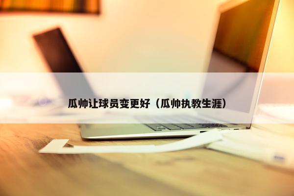 瓜帅让球员变更好（瓜帅执教生涯）