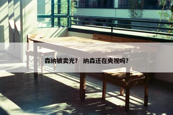 森纳被卖光？ 纳森还在央视吗？
