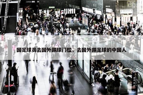 国足球员去国外踢球门槛，去国外踢足球的中国人