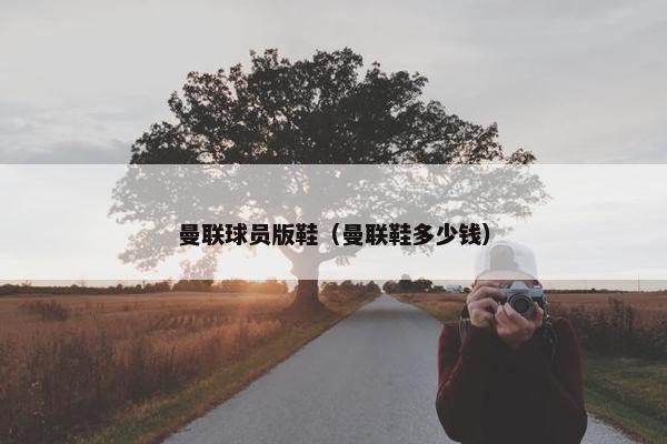 曼联球员版鞋（曼联鞋多少钱）