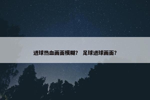 进球热血画面模糊？ 足球进球画面？