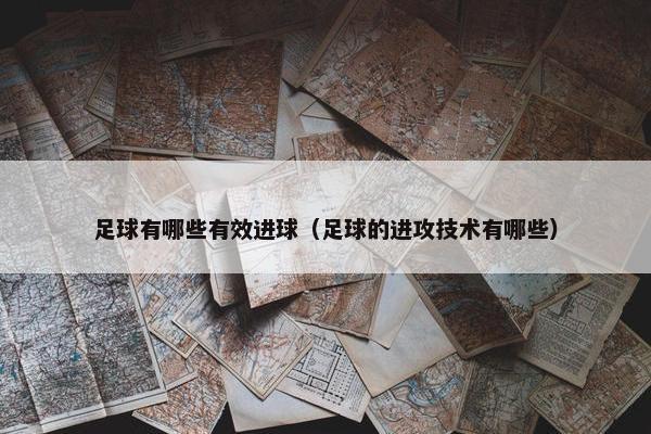 足球有哪些有效进球（足球的进攻技术有哪些）