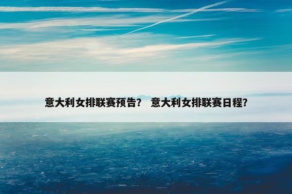 意大利女排联赛预告？ 意大利女排联赛日程？