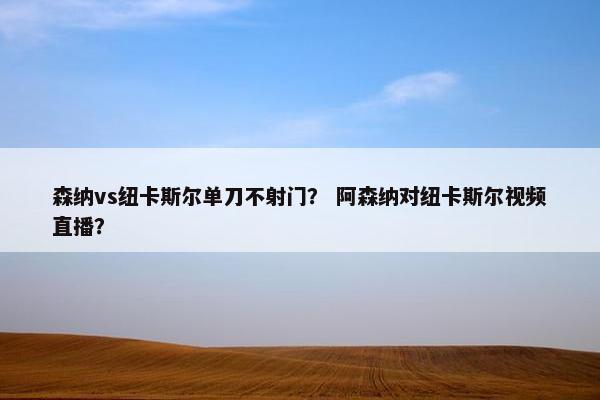 森纳vs纽卡斯尔单刀不射门？ 阿森纳对纽卡斯尔视频直播？